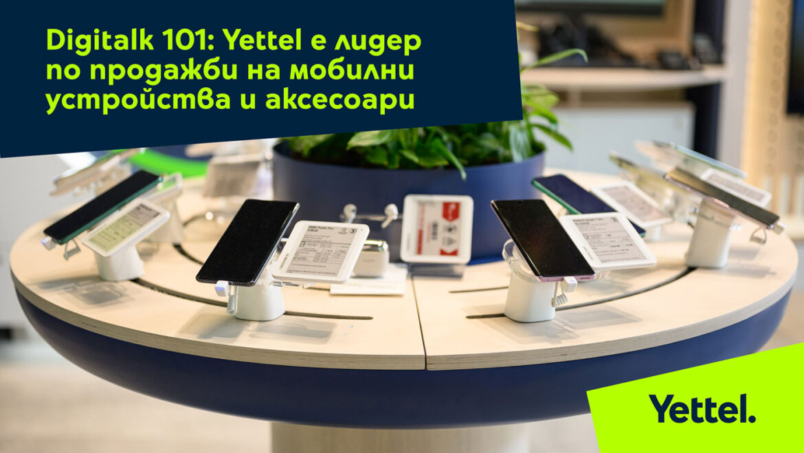 Digitalk 101: Yettel е лидер по продажби на мобилни устройства и аксесоари